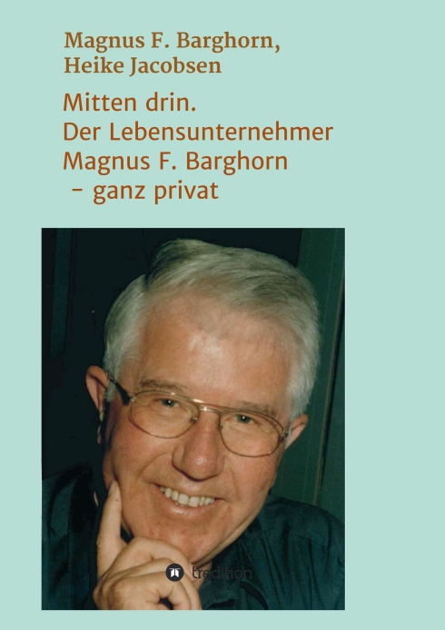 Mitten drin. Der Lebensunternehmer Magnus F. Barghorn – ganz privat – Einblick in Lebenserinnerungen