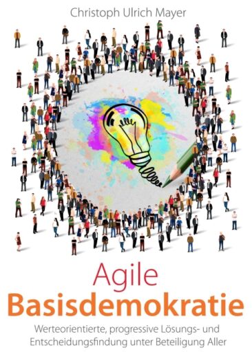 Agile Basisdemokratie – Eine progressive Lösungs- und Entscheidungsfindung unter Beteiligung Aller