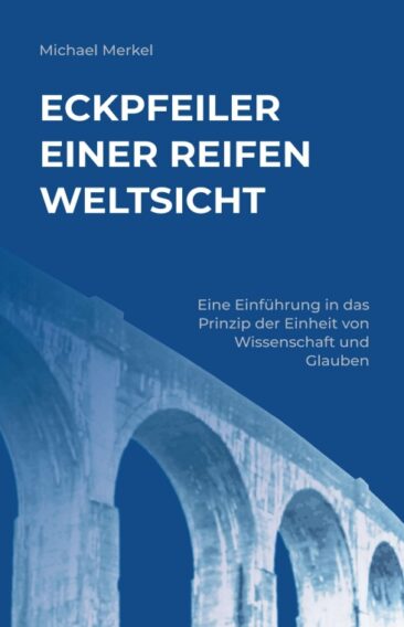 Eckpfeiler einer reifen Weltsicht – Eine Einführung in das Prinzip der Einheit von Wissenschaft und Glauben