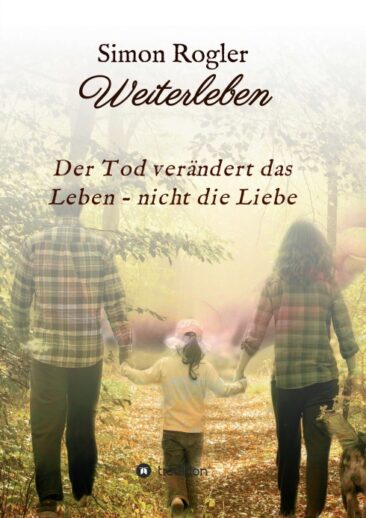 Weiterleben – Der Tod verändert das Leben – nicht die Liebe – Inspirierende Trauerhilfe